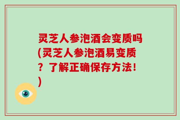 灵芝人参泡酒会变质吗(灵芝人参泡酒易变质？了解正确保存方法！)