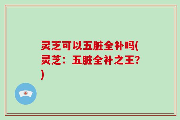 灵芝可以五脏全补吗(灵芝:五脏全补之王?)-第1张图片-灵芝大师 灵芝可以五脏全补吗(灵芝:五脏全补之王?)-第1张图片-灵芝大师