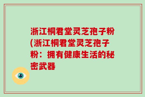 浙江桐君堂灵芝孢子粉(浙江桐君堂灵芝孢子粉：拥有健康生活的秘密武器