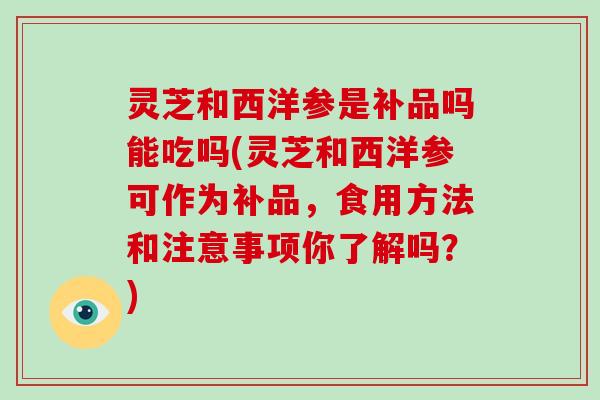 灵芝和西洋参是补品吗能吃吗(灵芝和西洋参可作为补品,食用方法和注意事项你了解吗?)-第1张图片-灵芝大师 灵芝和西洋参是补品吗能吃吗(灵芝和西洋参可作为补品,食用方法和注意事项你了解吗?)-第1张图片-灵芝大师