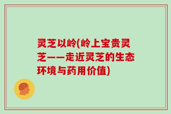 灵芝以岭(岭上宝贵灵芝——走近灵芝的生态环境与药用价值)