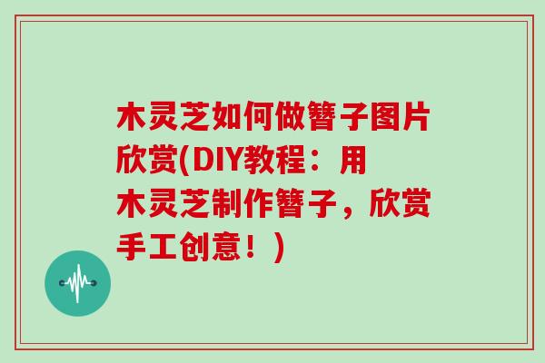 木灵芝如何做簪子图片欣赏(DIY教程：用木灵芝制作簪子，欣赏手工创意！)