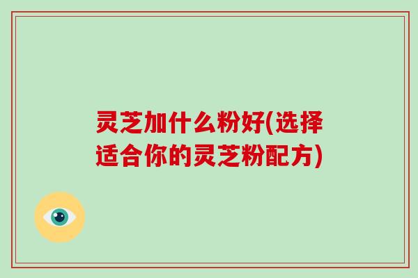 灵芝加什么粉好(选择适合你的灵芝粉配方)