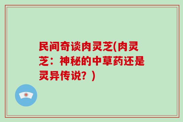 民间奇谈肉灵芝(肉灵芝：神秘的中草药还是灵异传说？)