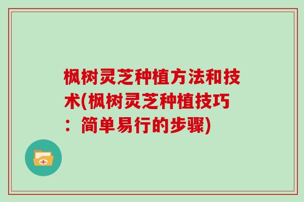 枫树灵芝种植方法和技术(枫树灵芝种植技巧：简单易行的步骤)