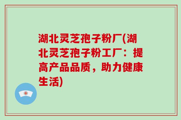 湖北灵芝孢子粉厂(湖北灵芝孢子粉工厂：提高产品品质，助力健康生活)