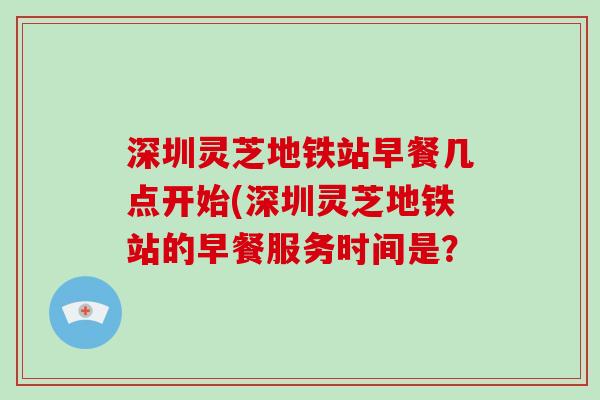 深圳灵芝地铁站早餐几点开始(深圳灵芝地铁站的早餐服务时间是？