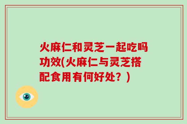 火麻仁和灵芝一起吃吗功效(火麻仁与灵芝搭配食用有何好处？)