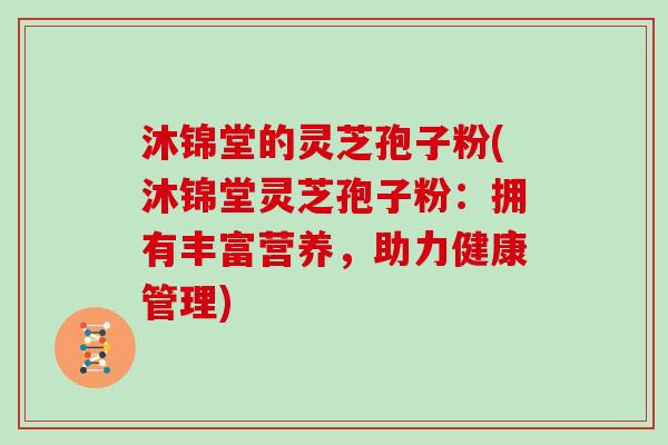 沐锦堂的灵芝孢子粉(沐锦堂灵芝孢子粉：拥有丰富营养，助力健康管理)