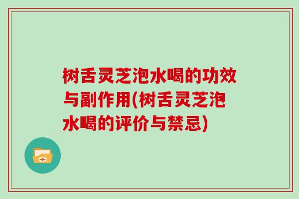 树舌灵芝泡水喝的功效与副作用(树舌灵芝泡水喝的评价与禁忌)
