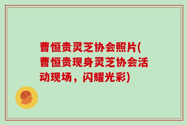 曹恒贵灵芝协会照片(曹恒贵现身灵芝协会活动现场，闪耀光彩)