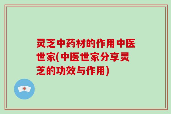 灵芝中药材的作用中医世家(中医世家分享灵芝的功效与作用)-第1张图片-灵芝大师 灵芝中药材的作用中医世家(中医世家分享灵芝的功效与作用)-第1张图片-灵芝大师