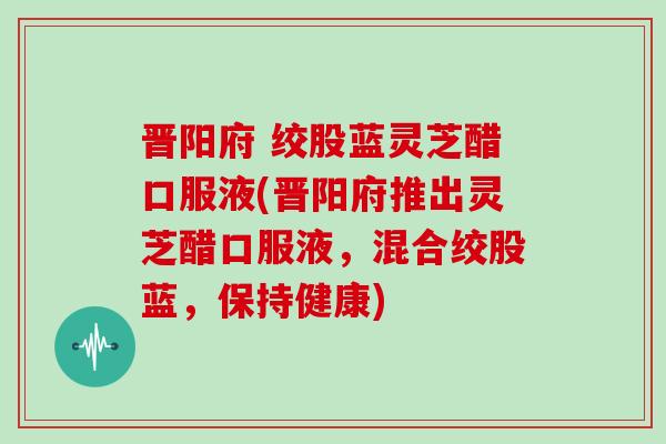 晋阳府 绞股蓝灵芝醋口服液(晋阳府推出灵芝醋口服液，混合绞股蓝，保持健康)