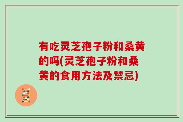 有吃灵芝孢子粉和桑黄的吗(灵芝孢子粉和桑黄的食用方法及禁忌)