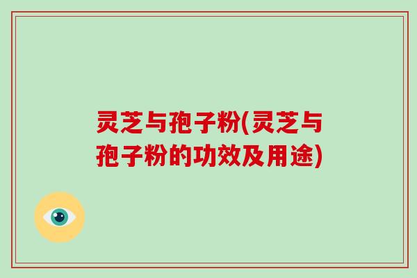 灵芝与孢子粉(灵芝与孢子粉的功效及用途)