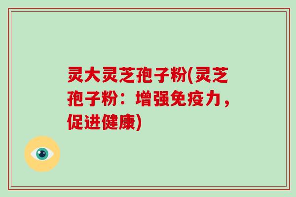 灵大灵芝孢子粉(灵芝孢子粉：增强免疫力，促进健康)