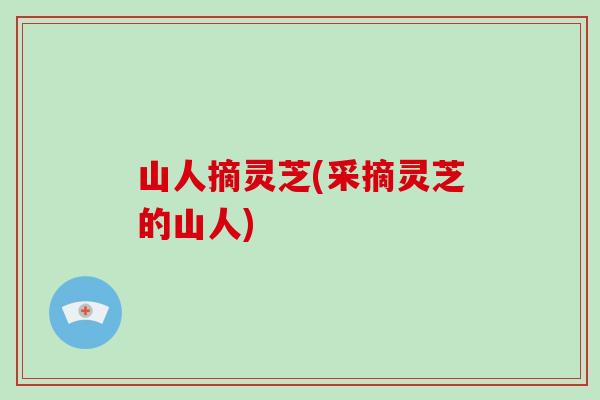 山人摘灵芝(采摘灵芝的山人)