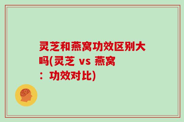 灵芝和燕窝功效区别大吗(灵芝 vs 燕窝：功效对比)