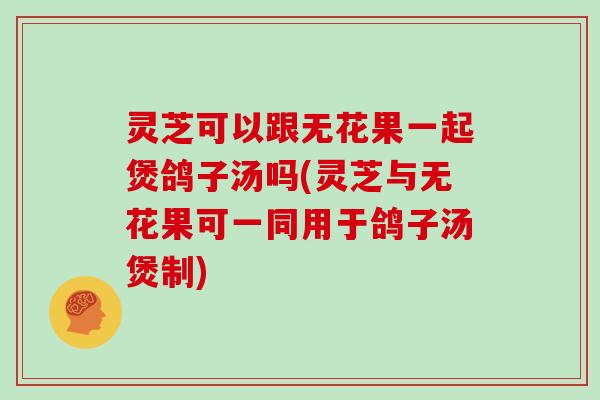 灵芝可以跟无花果一起煲鸽子汤吗(灵芝与无花果可一同用于鸽子汤煲制)-第1张图片-灵芝大师