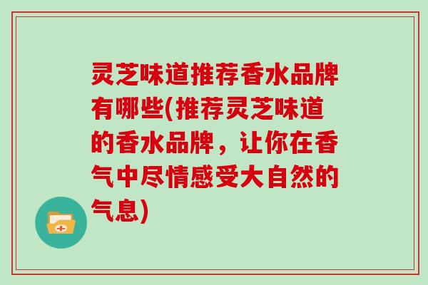 灵芝味道推荐香水品牌有哪些(推荐灵芝味道的香水品牌，让你在香气中尽情感受大自然的气息)