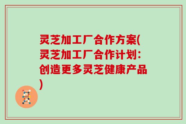 灵芝加工厂合作方案(灵芝加工厂合作计划:创造更多灵芝健康产品)-第1张图片-灵芝大师 灵芝加工厂合作方案(灵芝加工厂合作计划:创造更多灵芝健康产品)-第1张图片-灵芝大师