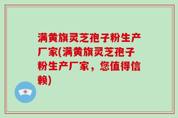 满黄旗灵芝孢子粉生产厂家(满黄旗灵芝孢子粉生产厂家，您值得信赖)
