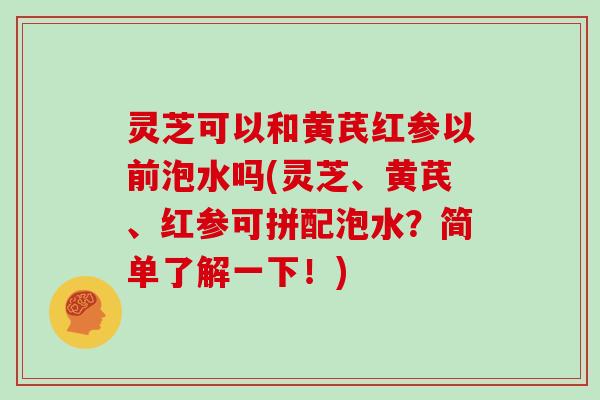 灵芝可以和黄芪红参以前泡水吗(灵芝、黄芪、红参可拼配泡水？简单了解一下！)