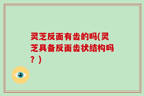 灵芝反面有齿的吗(灵芝具备反面齿状结构吗？)