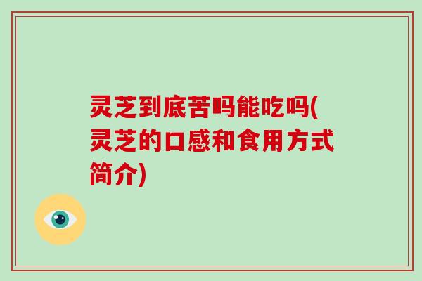 灵芝到底苦吗能吃吗(灵芝的口感和食用方式简介)