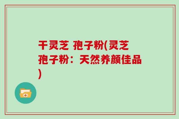 干灵芝 孢子粉(灵芝孢子粉:天然养颜佳品)-第1张图片-灵芝大师 干灵芝 孢子粉(灵芝孢子粉:天然养颜佳品)-第1张图片-灵芝大师