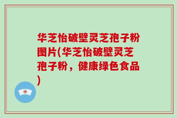 华芝怡破壁灵芝孢子粉图片(华芝怡破壁灵芝孢子粉，健康绿色食品)