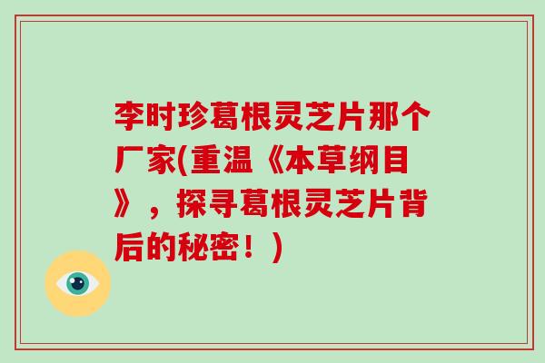 李时珍葛根灵芝片那个厂家(重温《本草纲目》,探寻葛根灵芝片背后的秘密!)-第1张图片-灵芝大师 李时珍葛根灵芝片那个厂家(重温《本草纲目》,探寻葛根灵芝片背后的秘密!)-第1张图片-灵芝大师