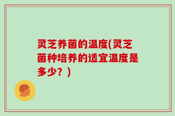 灵芝养菌的温度(灵芝菌种培养的适宜温度是多少？)