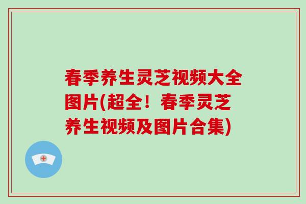 春季养生灵芝视频大全图片(超全！春季灵芝养生视频及图片合集)