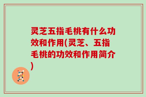灵芝五指毛桃有什么功效和作用(灵芝、五指毛桃的功效和作用简介)