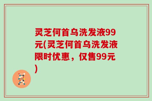 灵芝何首乌洗发液99元(灵芝何首乌洗发液限时优惠，仅售99元)