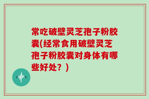 常吃破壁灵芝孢子粉胶囊(经常食用破壁灵芝孢子粉胶囊对身体有哪些好处?)-第1张图片-灵芝大师 常吃破壁灵芝孢子粉胶囊(经常食用破壁灵芝孢子粉胶囊对身体有哪些好处?)-第1张图片-灵芝大师