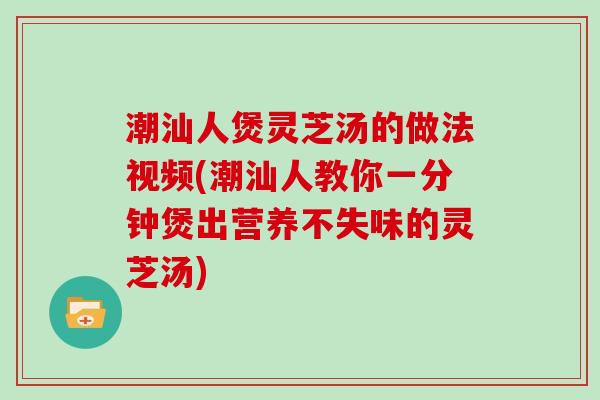 潮汕人煲灵芝汤的做法视频(潮汕人教你一分钟煲出营养不失味的灵芝汤)-第1张图片-灵芝大师 潮汕人煲灵芝汤的做法视频(潮汕人教你一分钟煲出营养不失味的灵芝汤)-第1张图片-灵芝大师