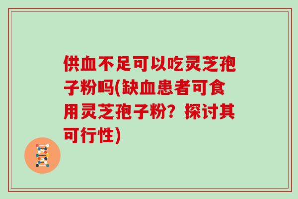 供血不足可以吃灵芝孢子粉吗(缺血患者可食用灵芝孢子粉？探讨其可行性)
