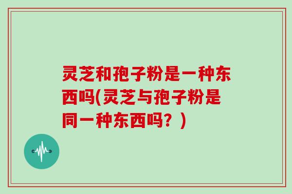 灵芝和孢子粉是一种东西吗(灵芝与孢子粉是同一种东西吗？)