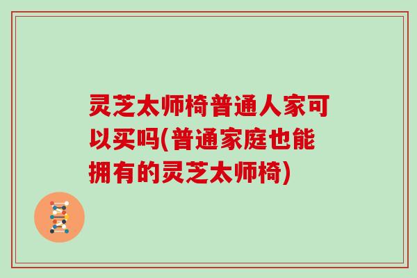灵芝太师椅普通人家可以买吗(普通家庭也能拥有的灵芝太师椅)