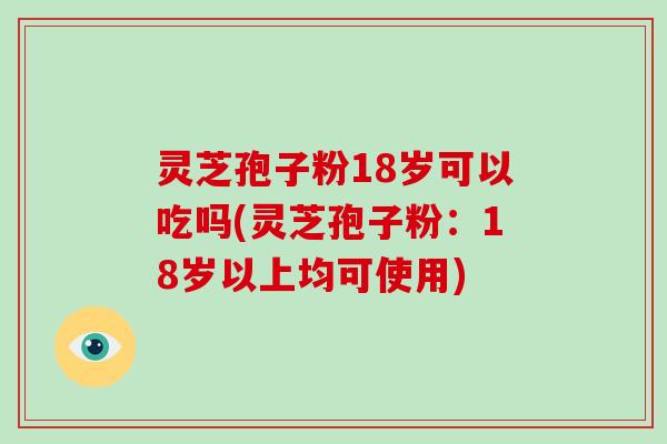 灵芝孢子粉18岁可以吃吗(灵芝孢子粉：18岁以上均可使用)