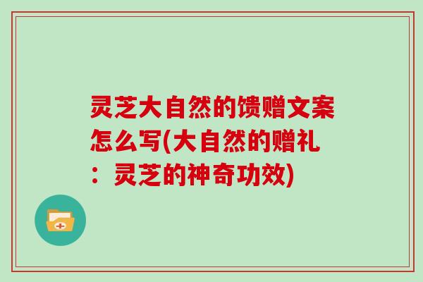 灵芝大自然的馈赠文案怎么写(大自然的赠礼：灵芝的神奇功效)