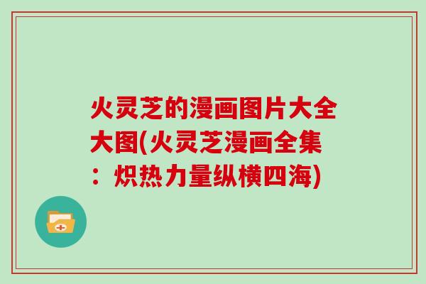 火灵芝的漫画图片大全大图(火灵芝漫画全集:炽热力量纵横四海)-第1张图片-灵芝大师 火灵芝的漫画图片大全大图(火灵芝漫画全集:炽热力量纵横四海)-第1张图片-灵芝大师