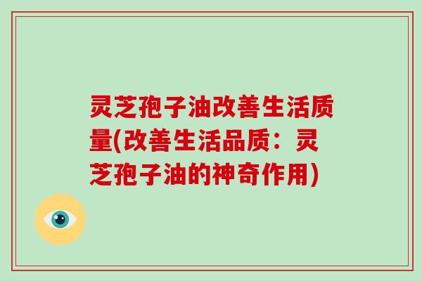灵芝孢子油改善生活质量(改善生活品质：灵芝孢子油的神奇作用)