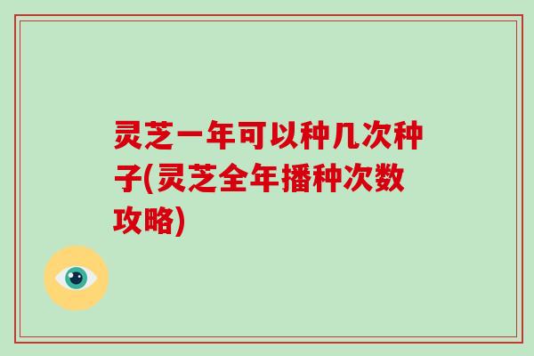 灵芝一年可以种几次种子(灵芝全年播种次数攻略)-第1张图片-灵芝大师