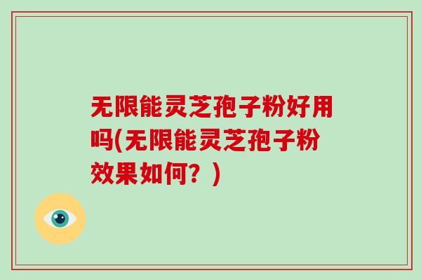 无限能灵芝孢子粉好用吗(无限能灵芝孢子粉效果如何？)