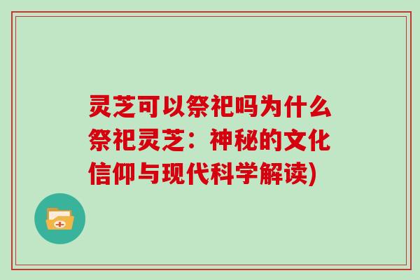 灵芝可以祭祀吗为什么祭祀灵芝：神秘的文化信仰与现代科学解读)