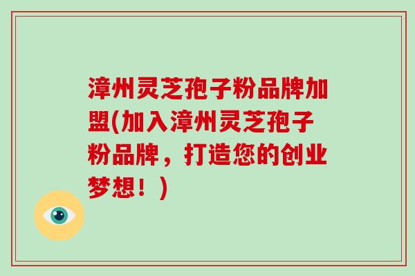 漳州灵芝孢子粉品牌加盟(加入漳州灵芝孢子粉品牌，打造您的创业梦想！)