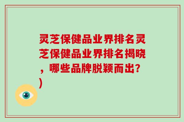 灵芝保健品业界排名灵芝保健品业界排名揭晓，哪些品牌脱颖而出？)